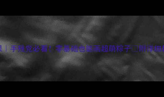 图片 端午节美术课｜手残党必看！零基础也能画超萌粽子🎑附详细教案+步骤图1