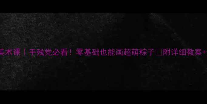 图片 端午节美术课｜手残党必看！零基础也能画超萌粽子🎑附详细教案+步骤图2