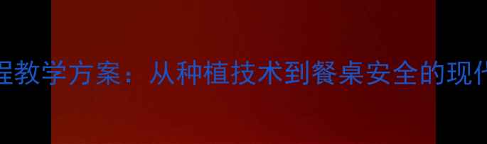 图片 粮食生产全流程教学方案：从种植技术到餐桌安全的现代农业教育指南