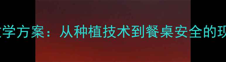 图片 粮食生产全流程教学方案：从种植技术到餐桌安全的现代农业教育指南1