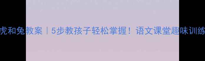 图片 绕口令教学虎和兔教案｜5步教孩子轻松掌握！语文课堂趣味训练+教学视频1