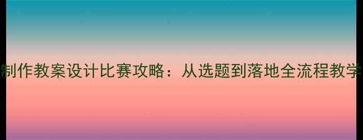 图片 网页制作教案设计比赛攻略：从选题到落地全流程教学方案
