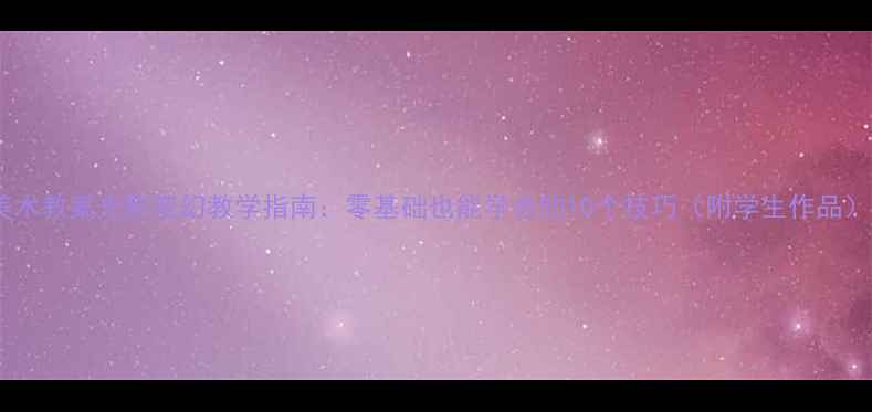 图片 美术教案光影变幻教学指南：零基础也能学会的10个技巧（附学生作品）2