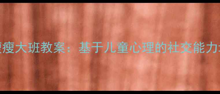 图片 胖胖和瘦瘦大班教案：基于儿童心理的社交能力培养方案
