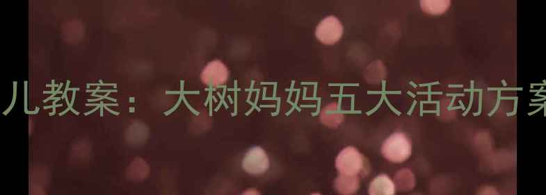 图片 自然教育主题幼儿教案：大树妈妈五大活动方案及教学资源全2