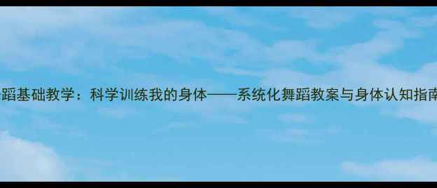 图片 舞蹈基础教学：科学训练我的身体——系统化舞蹈教案与身体认知指南1