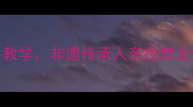 图片 舞龙传统文化教案｜零基础手把手教学，非遗传承人亲授舞龙全流程（附教学视频+安全指南）2