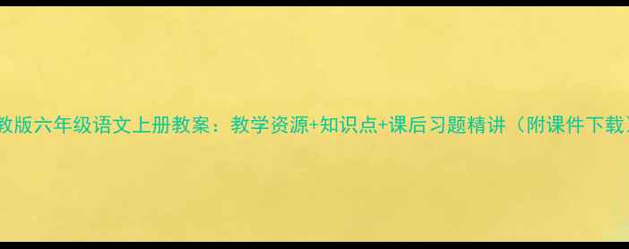 图片 苏教版六年级语文上册教案：教学资源+知识点+课后习题精讲（附课件下载）2