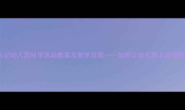 图片 蔬菜宝宝成长记幼儿园科学活动教案及教学反思——如何让幼儿爱上蔬菜的实践与思考1