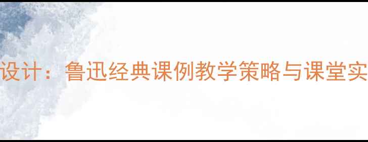 图片 藤野先生试讲教案设计：鲁迅经典课例教学策略与课堂实践（附完整课件）