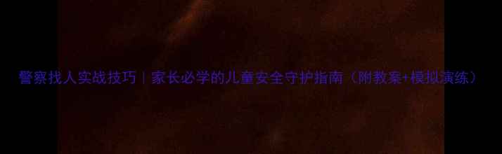 图片 警察找人实战技巧｜家长必学的儿童安全守护指南（附教案+模拟演练）