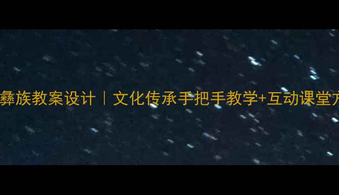 图片 认识彝族教案设计｜文化传承手把手教学+互动课堂方案1