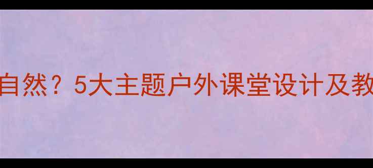 图片 语文教学如何走进大自然？5大主题户外课堂设计及教学方案（附资源包）
