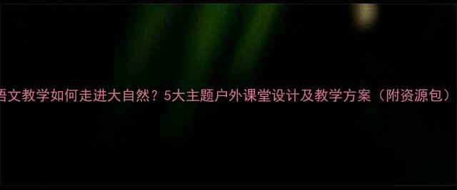 图片 语文教学如何走进大自然？5大主题户外课堂设计及教学方案（附资源包）1