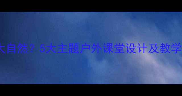 图片 语文教学如何走进大自然？5大主题户外课堂设计及教学方案（附资源包）2