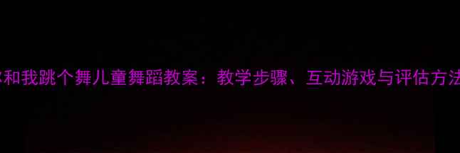 图片 请你和我跳个舞儿童舞蹈教案：教学步骤、互动游戏与评估方法全2