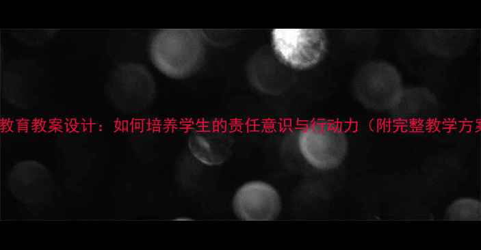 图片 责任教育教案设计：如何培养学生的责任意识与行动力（附完整教学方案）2