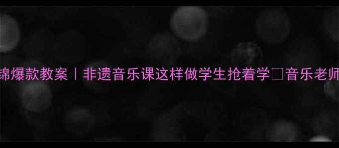 图片 赛龙夺锦爆款教案｜非遗音乐课这样做学生抢着学🔥音乐老师速存！