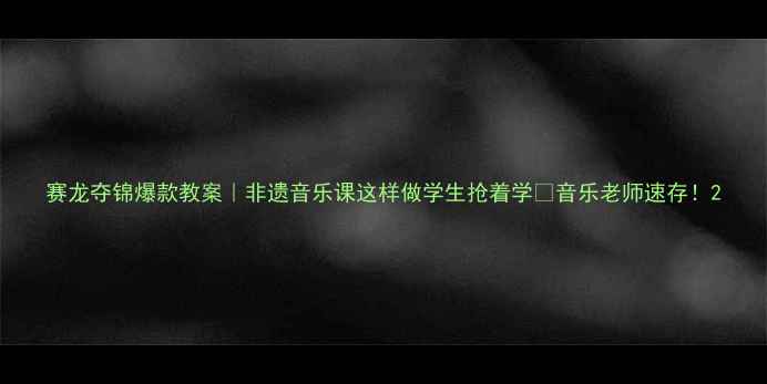 图片 赛龙夺锦爆款教案｜非遗音乐课这样做学生抢着学🔥音乐老师速存！2