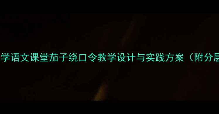 图片 趣味教学：小学语文课堂茄子绕口令教学设计与实践方案（附分层练习模板）2