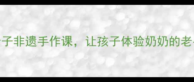 图片 跟奶奶学手艺教案5天亲子非遗手作课，让孩子体验奶奶的老手艺传承！附详细教程1