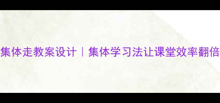 图片 跟着集体走教案设计｜集体学习法让课堂效率翻倍📚✨