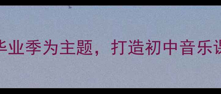 图片 道别音乐教案设计：以青春毕业季为主题，打造初中音乐课堂中的情感共鸣与美育实践