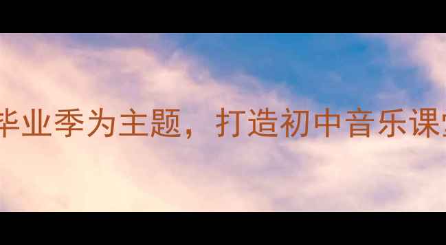 图片 道别音乐教案设计：以青春毕业季为主题，打造初中音乐课堂中的情感共鸣与美育实践1