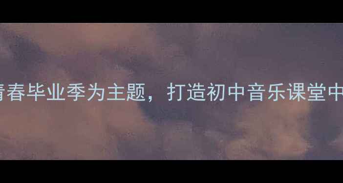 图片 道别音乐教案设计：以青春毕业季为主题，打造初中音乐课堂中的情感共鸣与美育实践2