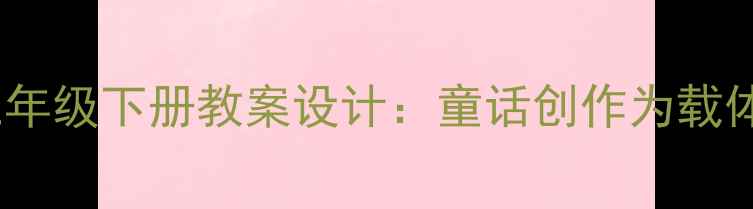 图片 部编版小学语文三年级下册教案设计：童话创作为载体的尾巴作文教学2