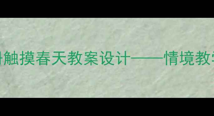 图片 部编版小学语文三年级下册触摸春天教案设计——情境教学法与多感官体验教学实践