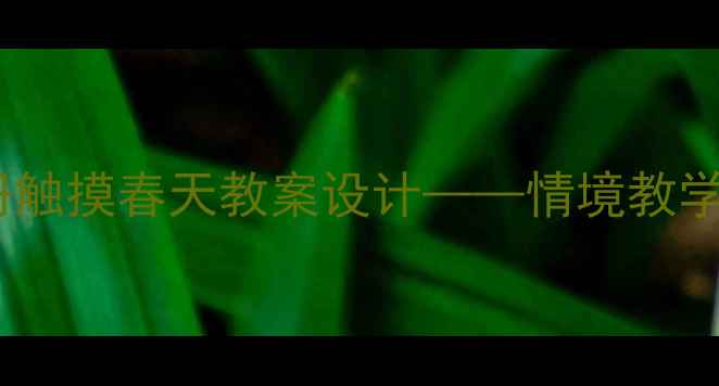 图片 部编版小学语文三年级下册触摸春天教案设计——情境教学法与多感官体验教学实践2