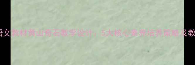 图片 部编版语文教材黄山奇石教学设计：5大核心素养培养策略及教学案例2