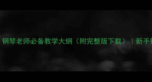 图片 钢琴课教案模板｜钢琴老师必备教学大纲（附完整版下载）｜新手钢琴老师速成指南