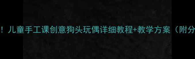 图片 零基础也能做！儿童手工课创意狗头玩偶详细教程+教学方案（附分龄教学指南）