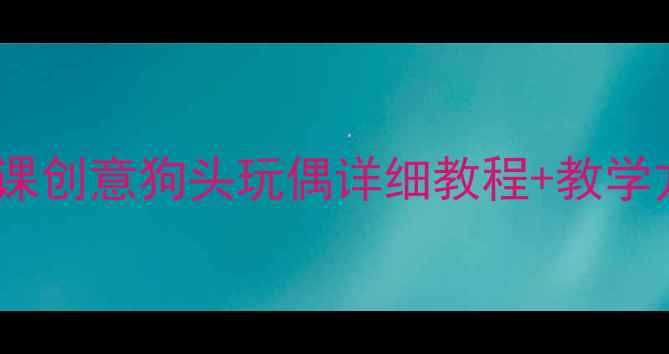 图片 零基础也能做！儿童手工课创意狗头玩偶详细教程+教学方案（附分龄教学指南）1