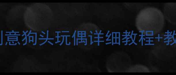 图片 零基础也能做！儿童手工课创意狗头玩偶详细教程+教学方案（附分龄教学指南）2