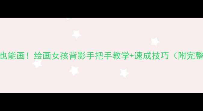 图片 零基础也能画！绘画女孩背影手把手教学+速成技巧（附完整步骤）