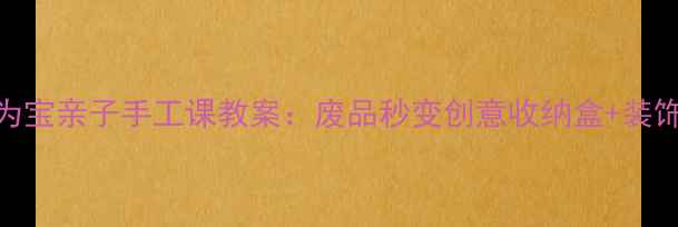 图片 零成本光盘变废为宝亲子手工课教案：废品秒变创意收纳盒+装饰画+宠物玩具！1