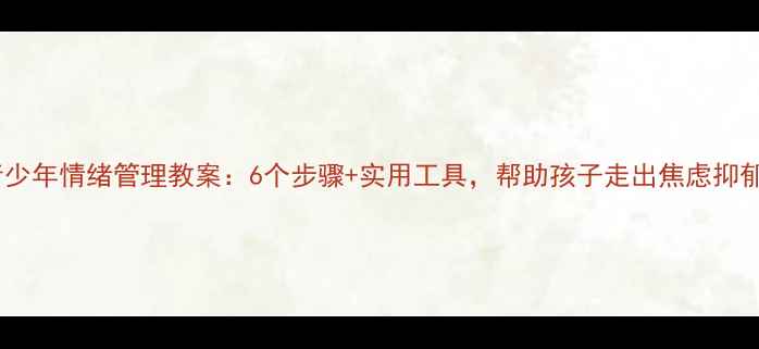 图片 青少年情绪管理教案：6个步骤+实用工具，帮助孩子走出焦虑抑郁1