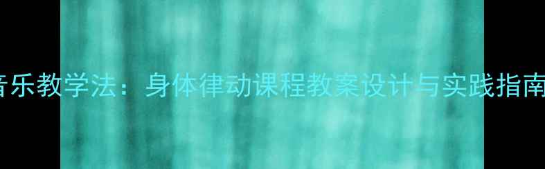 图片 音乐教学法：身体律动课程教案设计与实践指南1