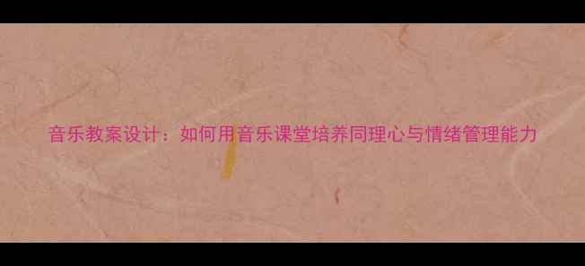 图片 音乐教案设计：如何用音乐课堂培养同理心与情绪管理能力