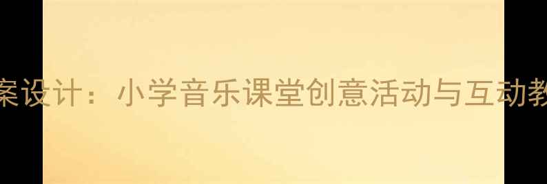 图片 音乐教案设计：小学音乐课堂创意活动与互动教学指南