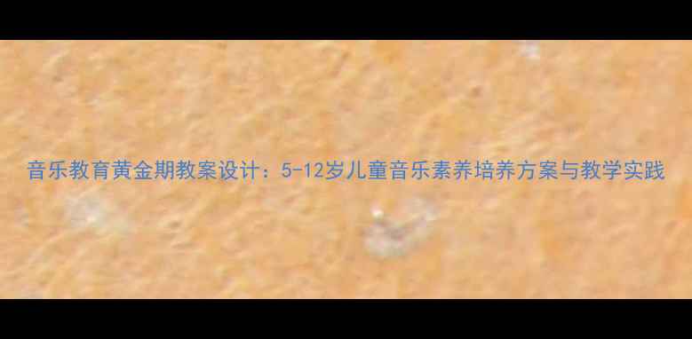 图片 音乐教育黄金期教案设计：5-12岁儿童音乐素养培养方案与教学实践