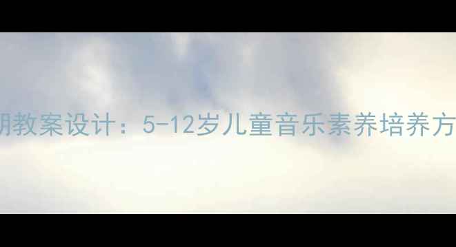 图片 音乐教育黄金期教案设计：5-12岁儿童音乐素养培养方案与教学实践1