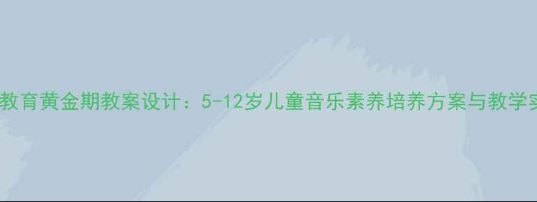 图片 音乐教育黄金期教案设计：5-12岁儿童音乐素养培养方案与教学实践2