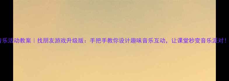 图片 音乐活动教案｜找朋友游戏升级版：手把手教你设计趣味音乐互动，让课堂秒变音乐派对！2