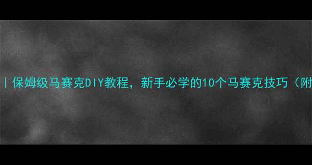图片 马赛克教案｜保姆级马赛克DIY教程，新手必学的10个马赛克技巧（附材料清单）
