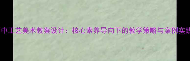 图片 高中工艺美术教案设计：核心素养导向下的教学策略与案例实践2