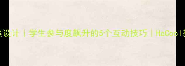 图片 高效课堂管理教案设计｜学生参与度飙升的5个互动技巧｜HeCool教学实战经验分享